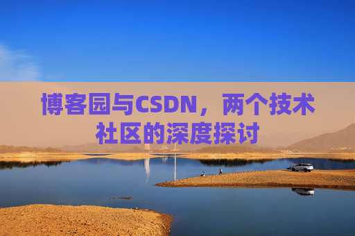 博客园与CSDN,两个技术社区的深度探讨 博客园与CSDN,两个技术社区的深度探讨